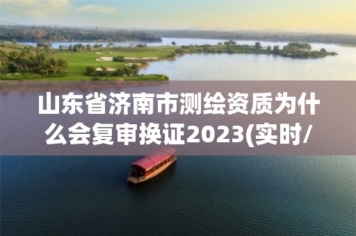 山东省济南市测绘资质为什么会复审换证2023(实时/更新中)