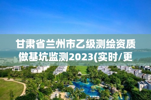 甘肃省兰州市乙级测绘资质做基坑监测2023(实时/更新中)