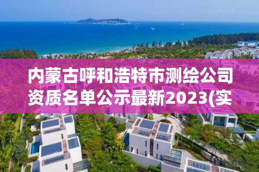 内蒙古呼和浩特市测绘公司资质名单公示最新2023(实时/更新中)