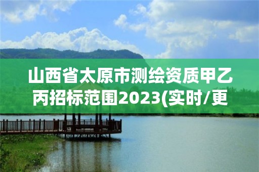 山西省太原市测绘资质甲乙丙招标范围2023(实时/更新中)