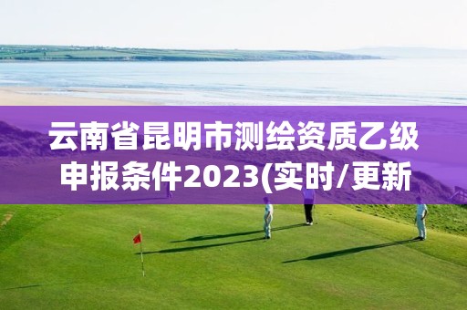 云南省昆明市测绘资质乙级申报条件2023(实时/更新中)