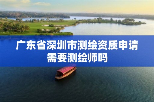 广东省深圳市测绘资质申请需要测绘师吗