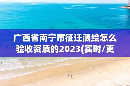 广西省南宁市征迁测绘怎么验收资质的2023(实时/更新中)