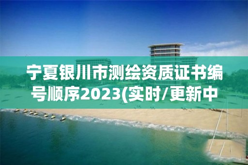 宁夏银川市测绘资质证书编号顺序2023(实时/更新中)