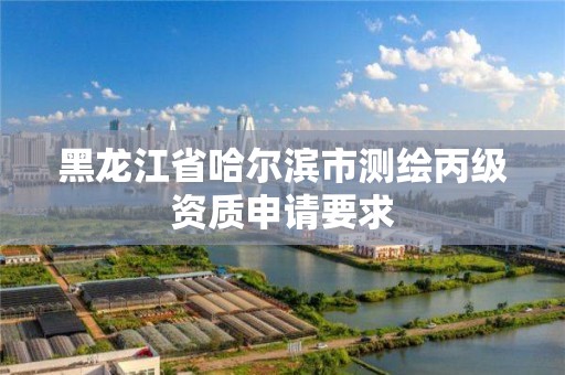 黑龙江省哈尔滨市测绘丙级资质申请要求