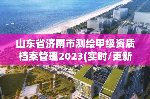 山东省济南市测绘甲级资质档案管理2023(实时/更新中)