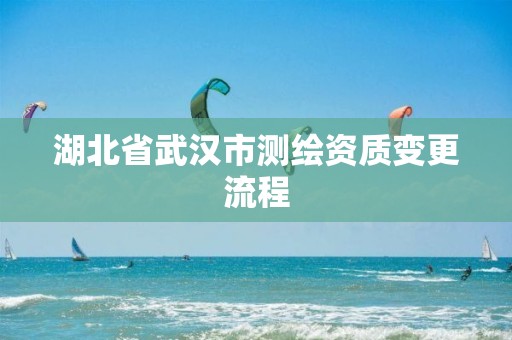 湖北省武汉市测绘资质变更流程