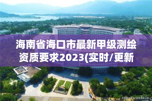 海南省海口市最新甲级测绘资质要求2023(实时/更新中)