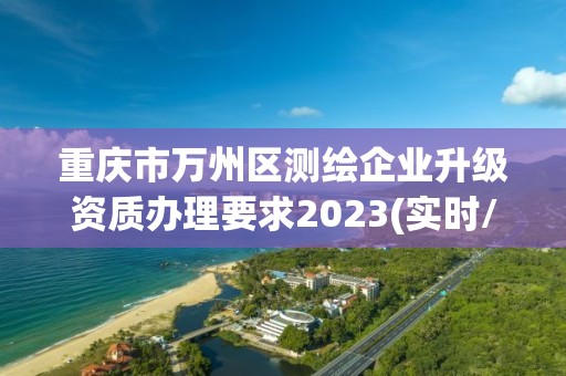 重庆市万州区测绘企业升级资质办理要求2023(实时/更新中)