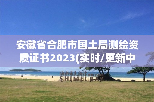 安徽省合肥市国土局测绘资质证书2023(实时/更新中)