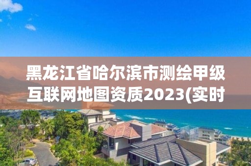 黑龙江省哈尔滨市测绘甲级互联网地图资质2023(实时/更新中)