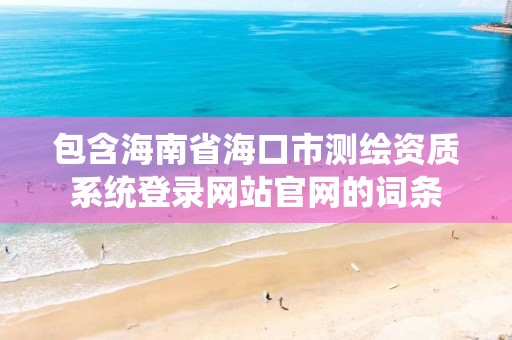 包含海南省海口市测绘资质系统登录网站官网的词条