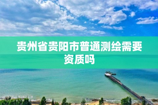 贵州省贵阳市普通测绘需要资质吗