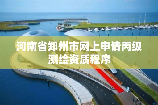 河南省郑州市网上申请丙级测绘资质程序