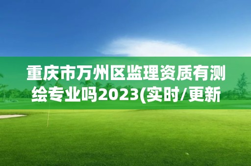 重庆市万州区监理资质有测绘专业吗2023(实时/更新中)