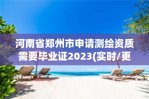 河南省郑州市申请测绘资质需要毕业证2023(实时/更新中)