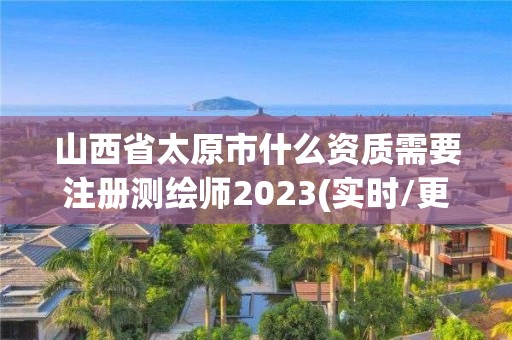 山西省太原市什么资质需要注册测绘师2023(实时/更新中)