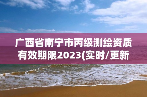 广西省南宁市丙级测绘资质有效期限2023(实时/更新中)