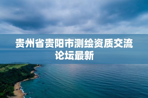 贵州省贵阳市测绘资质交流论坛最新