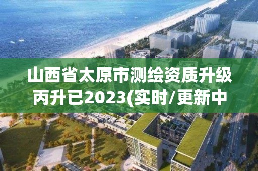 山西省太原市测绘资质升级丙升已2023(实时/更新中)