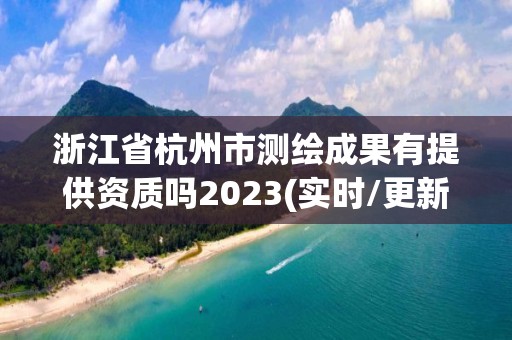 浙江省杭州市测绘成果有提供资质吗2023(实时/更新中)