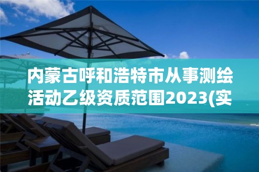 内蒙古呼和浩特市从事测绘活动乙级资质范围2023(实时/更新中)