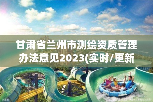 甘肃省兰州市测绘资质管理办法意见2023(实时/更新中)