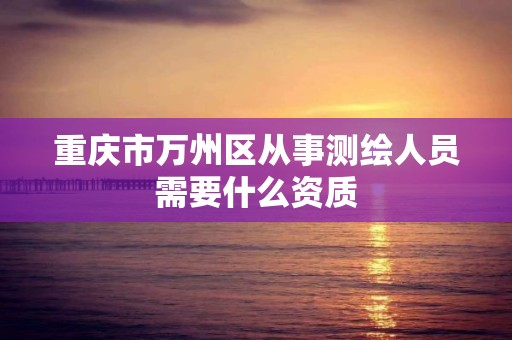 重庆市万州区从事测绘人员需要什么资质