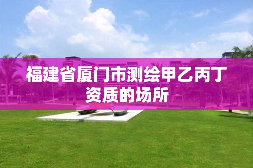 福建省厦门市测绘甲乙丙丁资质的场所