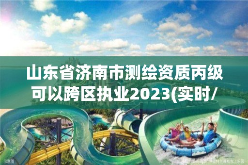 山东省济南市测绘资质丙级可以跨区执业2023(实时/更新中)