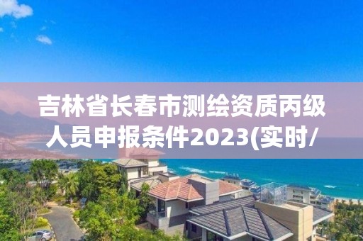 吉林省长春市测绘资质丙级人员申报条件2023(实时/更新中)