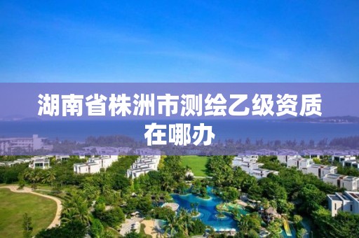 湖南省株洲市测绘乙级资质在哪办