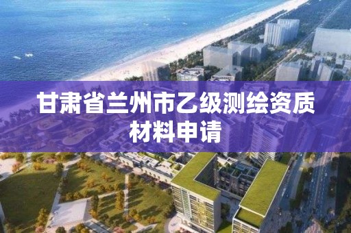 甘肃省兰州市乙级测绘资质材料申请