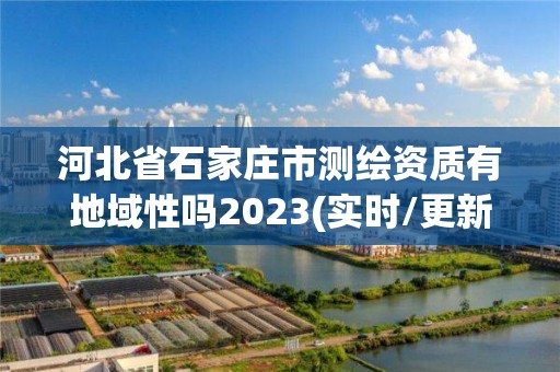 河北省石家庄市测绘资质有地域性吗2023(实时/更新中)