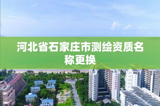 河北省石家庄市测绘资质名称更换