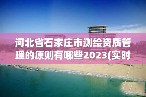 河北省石家庄市测绘资质管理的原则有哪些2023(实时/更新中)