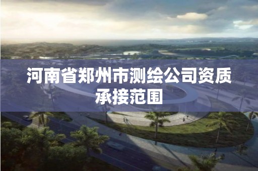 河南省郑州市测绘公司资质承接范围