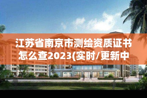 江苏省南京市测绘资质证书怎么查2023(实时/更新中)