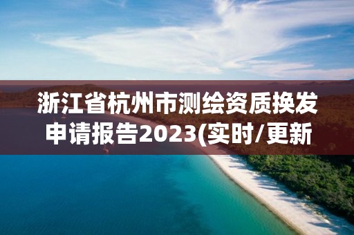 浙江省杭州市测绘资质换发申请报告2023(实时/更新中)