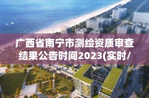 广西省南宁市测绘资质审查结果公告时间2023(实时/更新中)