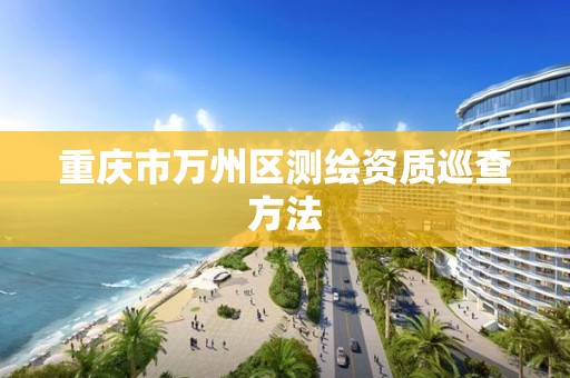 重庆市万州区测绘资质巡查方法