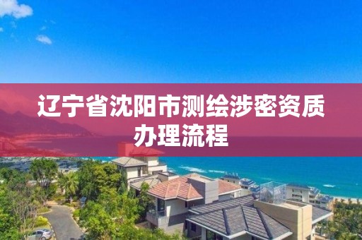 辽宁省沈阳市测绘涉密资质办理流程