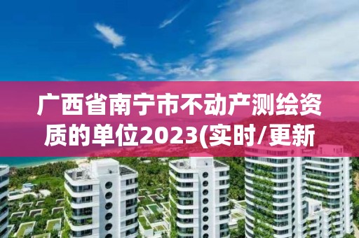 广西省南宁市不动产测绘资质的单位2023(实时/更新中)