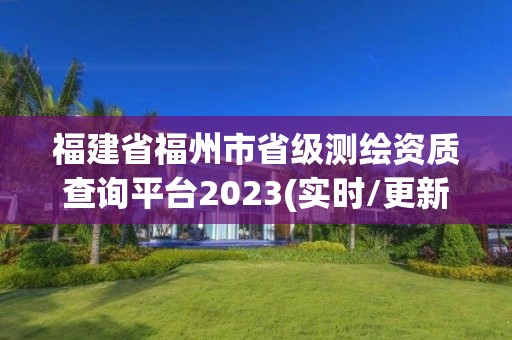 福建省福州市省级测绘资质查询平台2023(实时/更新中)