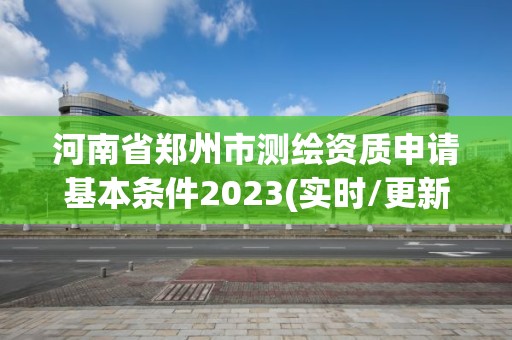 河南省郑州市测绘资质申请基本条件2023(实时/更新中)