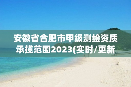 安徽省合肥市甲级测绘资质承揽范围2023(实时/更新中)