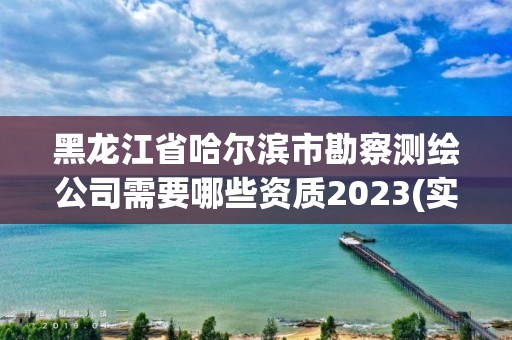 黑龙江省哈尔滨市勘察测绘公司需要哪些资质2023(实时/更新中)