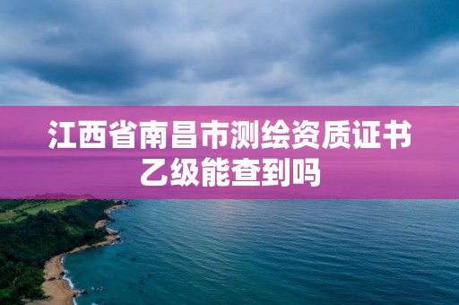 江西省南昌市测绘资质证书乙级能查到吗