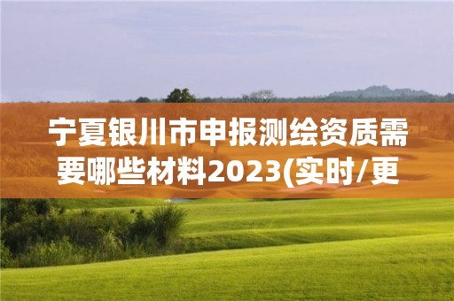 宁夏银川市申报测绘资质需要哪些材料2023(实时/更新中)