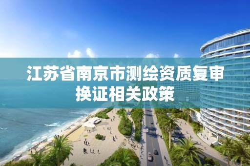 江苏省南京市测绘资质复审换证相关政策